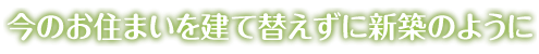 今のお住まいを建て替えずに新築のように